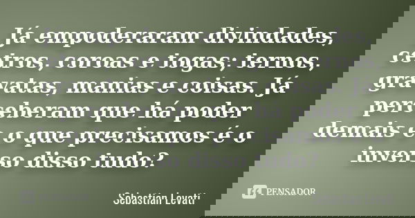 Já empoderaram divindades, cetros, coroas e togas; ternos, gravatas, manias e coisas. Já perceberam que há poder demais e o que precisamos é o inverso disso tud... Frase de Sebastian Levati.