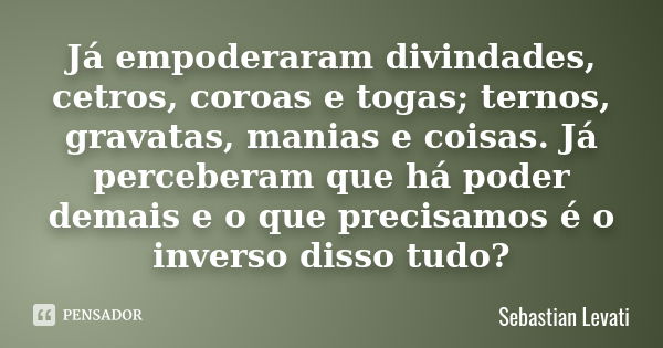 Já empoderaram divindades, cetros, coroas e togas; ternos, gravatas, manias e coisas. Já perceberam que há poder demais e o que precisamos é o inverso disso tud... Frase de Sebastian Levati.