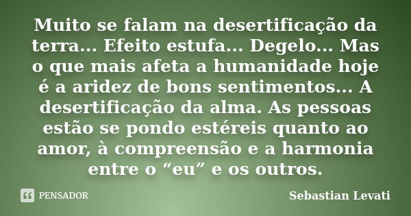 Muito se falam na desertificação da terra... Efeito estufa... Degelo... Mas o que mais afeta a humanidade hoje é a aridez de bons sentimentos... A desertificaçã... Frase de Sebastian Levati.