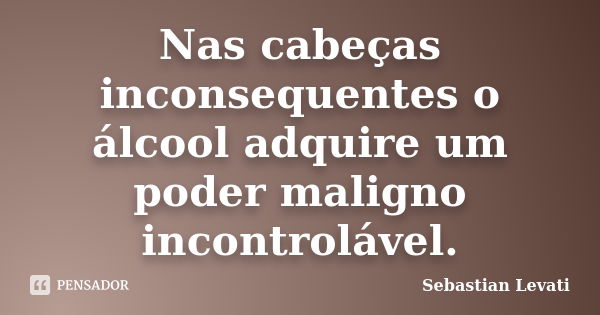 Nas cabeças inconsequentes o álcool adquire um poder maligno incontrolável.... Frase de Sebastian Levati.