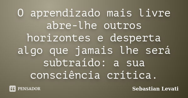 O aprendizado mais livre abre-lhe outros horizontes e desperta algo que jamais lhe será subtraído: a sua consciência crítica.... Frase de Sebastian Levati.