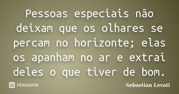 Pessoas especiais não deixam que os olhares se percam no horizonte; elas os apanham no ar e extrai deles o que tiver de bom.... Frase de Sebastian Levati.