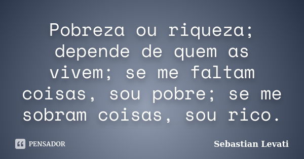 Pobreza ou riqueza; depende de quem as vivem; se me faltam coisas, sou pobre; se me sobram coisas, sou rico.... Frase de Sebastian Levati.