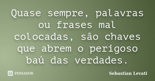 Quase sempre, palavras ou frases mal colocadas, são chaves que abrem o perigoso baú das verdades.... Frase de Sebastian Levati.