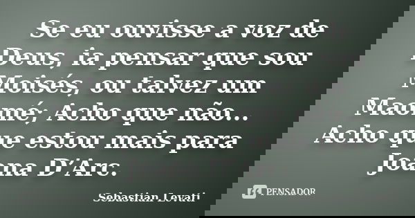 Se eu ouvisse a voz de Deus, ia pensar que sou Moisés, ou talvez um Maomé; Acho que não... Acho que estou mais para Joana D’Arc.... Frase de Sebastian Levati.