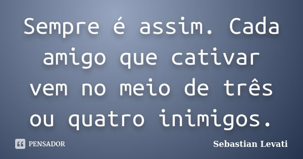 Sempre é assim. Cada amigo que cativar vem no meio de três ou quatro inimigos.... Frase de Sebastian Levati.