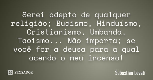 Serei adepto de qualquer religião; Budismo, Hinduísmo, Cristianismo, Umbanda, Taoismo... Não importa; se você for a deusa para a qual acendo o meu incenso!... Frase de Sebastian Levati.