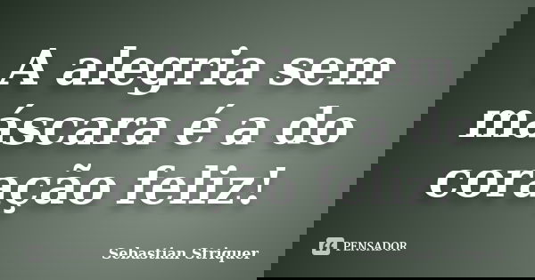 A alegria sem máscara é a do coração feliz!... Frase de Sebastian Striquer.