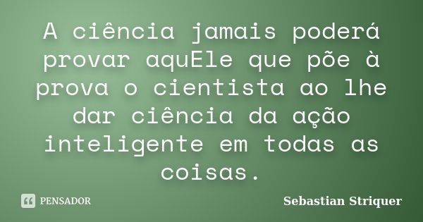 A ciência jamais poderá provar aquEle que põe à prova o cientista ao lhe dar ciência da ação inteligente em todas as coisas.... Frase de Sebastian Striquer.