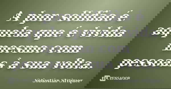 A pior solidão é aquela que é vivida mesmo com pessoas à sua volta.... Frase de Sebastian Striquer.