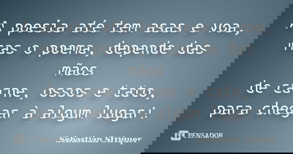 A poesia até tem asas e voa, mas o poema, depende das mãos de carne, ossos e tato, para chegar à algum lugar!... Frase de Sebastian Striquer.