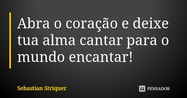 Abra o coração e deixe tua alma cantar para o mundo encantar!... Frase de Sebastian Striquer.