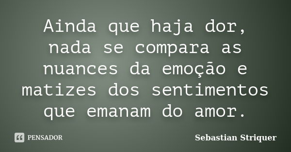 Ainda que haja dor, nada se compara as nuances da emoção e matizes dos sentimentos que emanam do amor.... Frase de Sebastian Striquer.