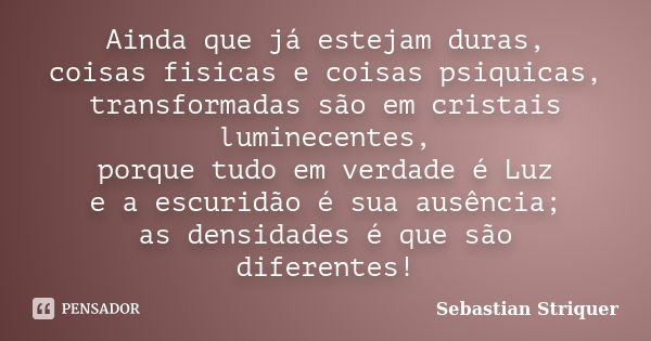 Ainda que já estejam duras, coisas fisicas e coisas psiquicas, transformadas são em cristais luminecentes, porque tudo em verdade é Luz e a escuridão é sua ausê... Frase de Sebastian Striquer.