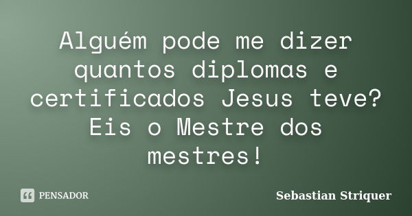 Alguém pode me dizer quantos diplomas e certificados Jesus teve? Eis o Mestre dos mestres!... Frase de Sebastian Striquer.