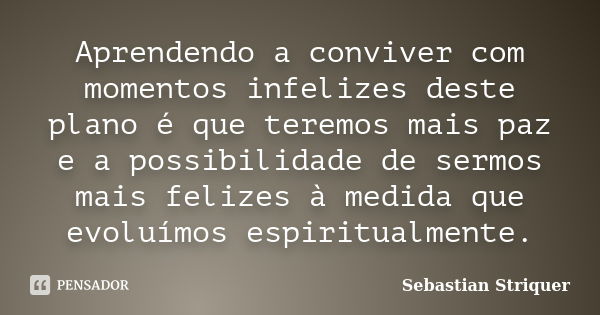 Aprendendo a conviver com momentos infelizes deste plano é que teremos mais paz e a possibilidade de sermos mais felizes à medida que evoluímos espiritualmente.... Frase de Sebastian Striquer.