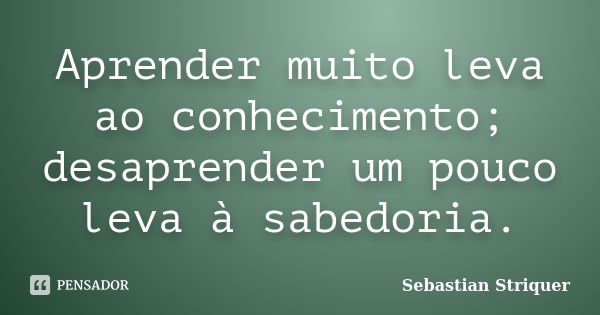 Aprender muito leva ao conhecimento; desaprender um pouco leva à sabedoria.... Frase de Sebastian Striquer.