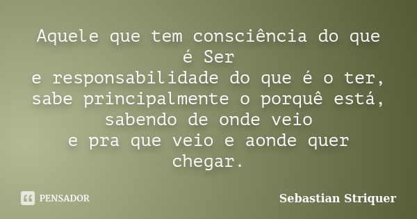 Aquele que tem consciência do que é Ser e responsabilidade do que é o ter, sabe principalmente o porquê está, sabendo de onde veio e pra que veio e aonde quer c... Frase de Sebastian Striquer.