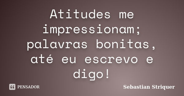 Atitudes me impressionam; palavras bonitas, até eu escrevo e digo!... Frase de Sebastian Striquer.