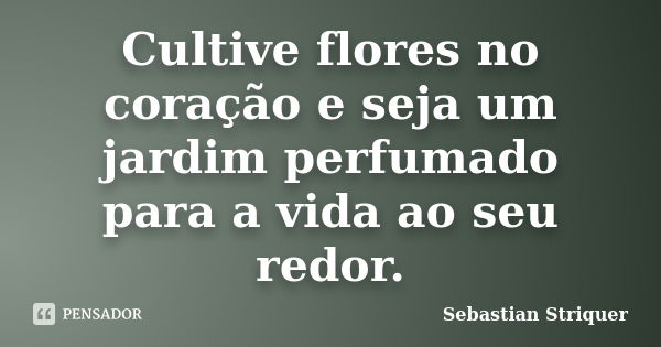 Cultive flores no coração e seja um jardim perfumado para a vida ao seu redor.... Frase de Sebastian Striquer.