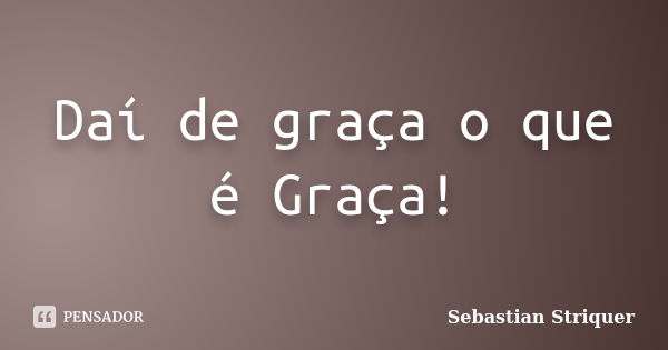 Daí de graça o que é Graça!... Frase de Sebastian Striquer.