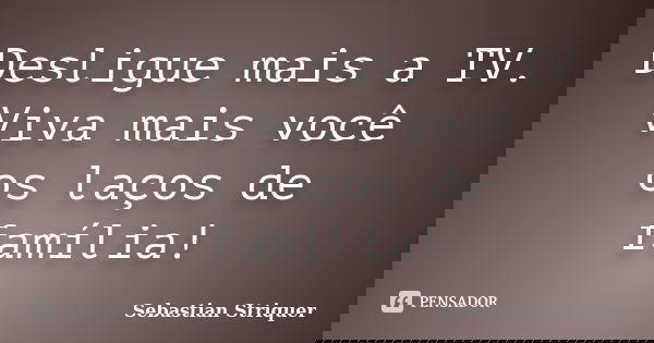 Desligue mais a TV. Viva mais você os laços de família!... Frase de Sebastian Striquer.
