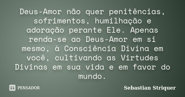 Deus-Amor não quer penitências, sofrimentos, humilhação e adoração perante Ele. Apenas renda-se ao Deus-Amor em si mesmo, à Consciência Divina em você, cultivan... Frase de Sebastian Striquer.