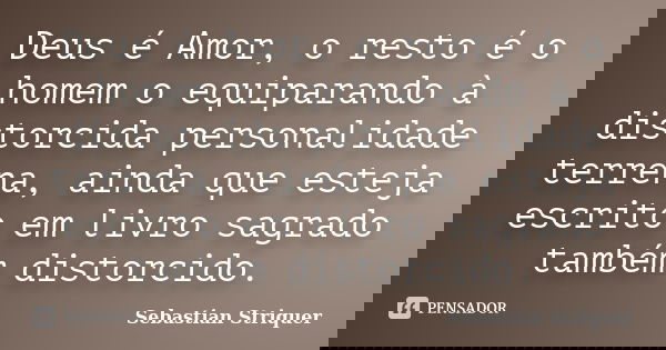 Deus é Amor, o resto é o homem o equiparando à distorcida personalidade terrena, ainda que esteja escrito em livro sagrado também distorcido.... Frase de Sebastian Striquer.