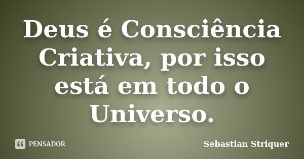 Deus é Consciência Criativa, por isso está em todo o Universo.... Frase de Sebastian Striquer.