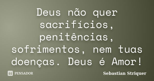 Deus não quer sacrifícios, penitências, sofrimentos, nem tuas doenças. Deus é Amor!... Frase de Sebastian Striquer.