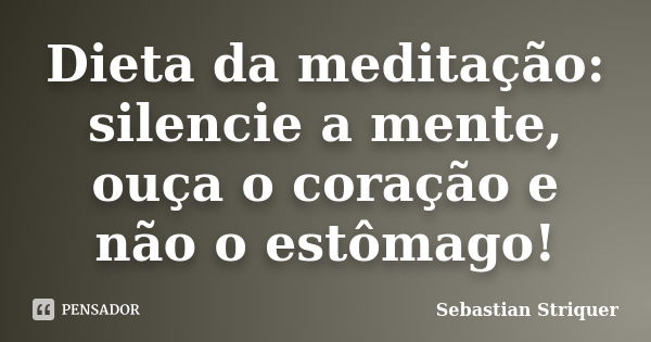 Dieta da meditação: silencie a mente, ouça o coração e não o estômago!... Frase de Sebastian Striquer.