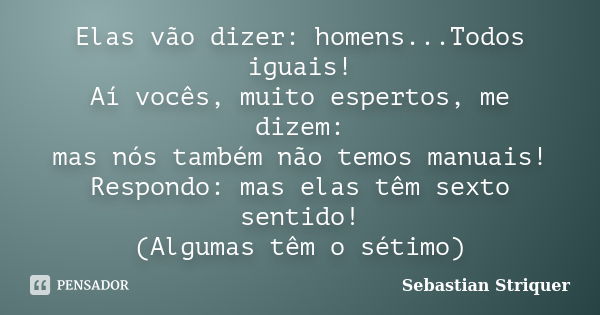 Elas vão dizer: homens...Todos iguais! Aí vocês, muito espertos, me dizem: mas nós também não temos manuais! Respondo: mas elas têm sexto sentido! (Algumas têm ... Frase de Sebastian Striquer.