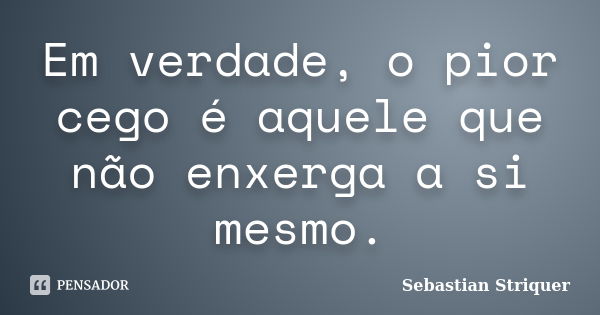 Em verdade, o pior cego é aquele que não enxerga a si mesmo.... Frase de Sebastian Striquer.