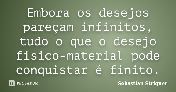 Embora os desejos pareçam infinitos, tudo o que o desejo físico-material pode conquistar é finito.... Frase de Sebastian Striquer.