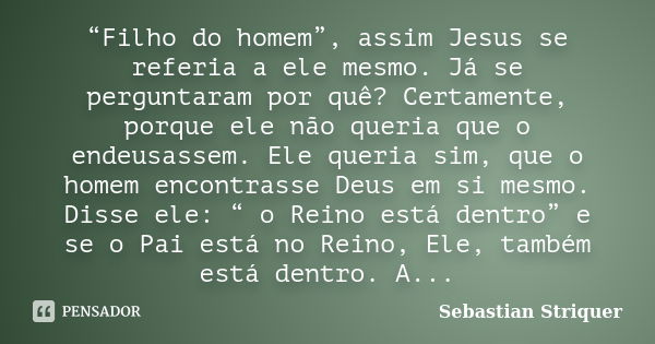 “Filho do homem”, assim Jesus se referia a ele mesmo. Já se perguntaram por quê? Certamente, porque ele não queria que o endeusassem. Ele queria sim, que o home... Frase de Sebastian Striquer.