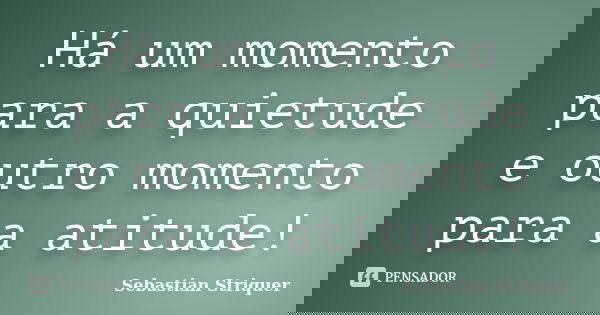 Há um momento para a quietude e outro momento para a atitude!... Frase de Sebastian Striquer.