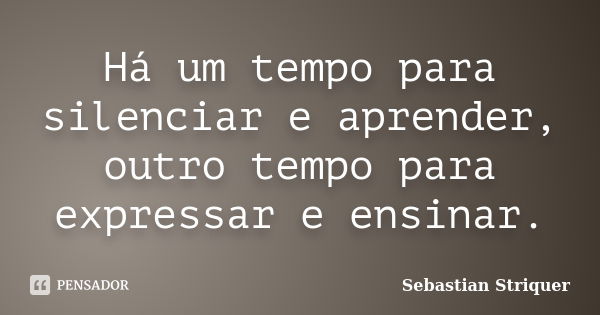 Há um tempo para silenciar e aprender, outro tempo para expressar e ensinar.... Frase de Sebastian Striquer.