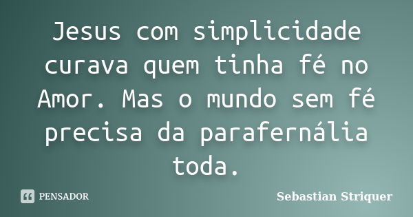 Jesus com simplicidade curava quem tinha fé no Amor. Mas o mundo sem fé precisa da parafernália toda.... Frase de Sebastian Striquer.