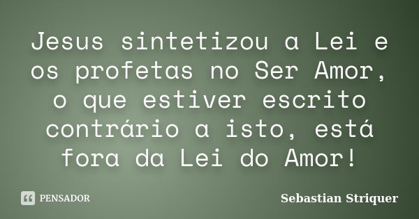 Jesus sintetizou a Lei e os profetas no Ser Amor, o que estiver escrito contrário a isto, está fora da Lei do Amor!... Frase de Sebastian Striquer.