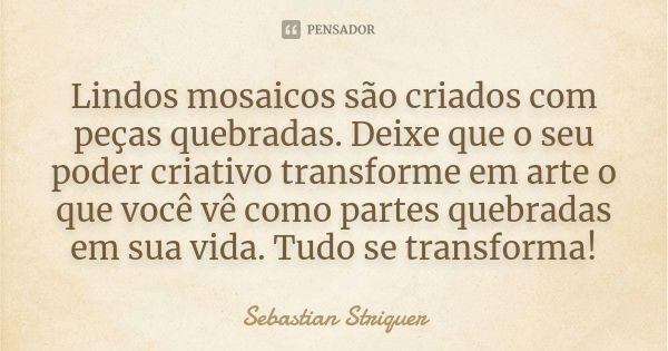 Lindos mosaicos são criados com peças quebradas. Deixe que o seu poder criativo transforme em arte o que você vê como partes quebradas em sua vida. Tudo se tran... Frase de Sebastian Striquer.