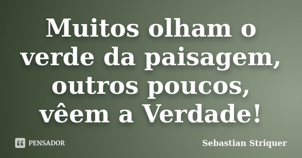 Muitos olham o verde da paisagem, outros poucos, vêem a Verdade!... Frase de Sebastian Striquer.