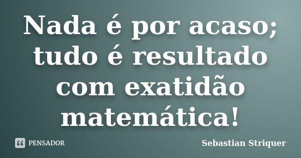 Nada é por acaso; tudo é resultado com exatidão matemática!... Frase de Sebastian Striquer.