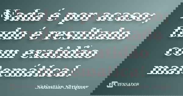 Nada é por acaso; tudo é resultado com exatidão matemática!... Frase de Sebastian Striquer.