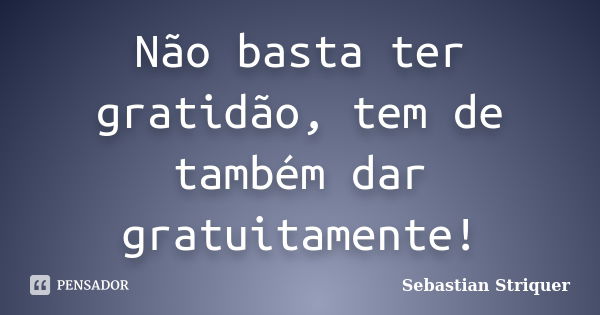 Não basta ter gratidão, tem de também dar gratuitamente!... Frase de Sebastian Striquer.