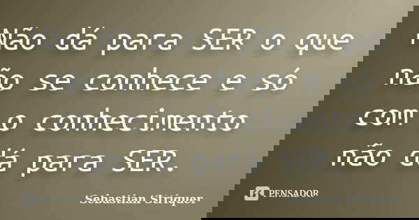 Não dá para SER o que não se conhece e só com o conhecimento não dá para SER.... Frase de Sebastian Striquer.