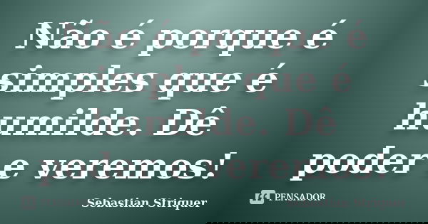 Não é porque é simples que é humilde. Dê poder e veremos!... Frase de Sebastian Striquer.