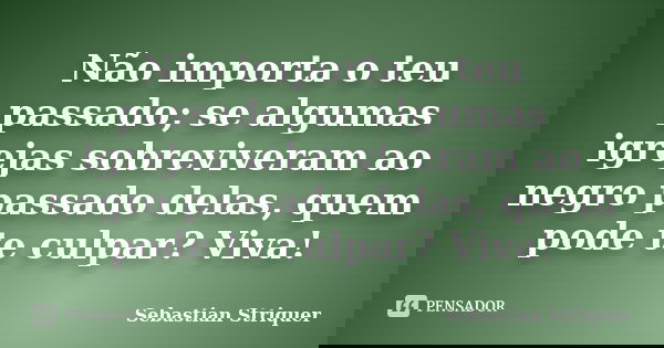 Não importa o teu passado; se algumas igrejas sobreviveram ao negro passado delas, quem pode te culpar? Viva!... Frase de Sebastian Striquer.