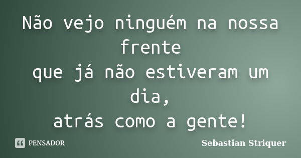 Não vejo ninguém na nossa frente que já não estiveram um dia, atrás como a gente!... Frase de Sebastian Striquer.