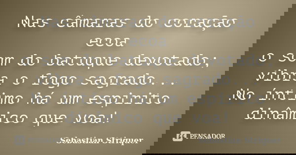 Nas câmaras do coração ecoa o som do batuque devotado; vibra o fogo sagrado... No íntimo há um espirito dinâmico que voa!... Frase de Sebastian Striquer.