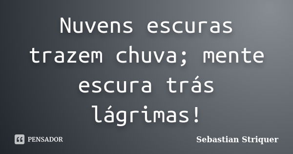 Nuvens escuras trazem chuva; mente escura trás lágrimas!... Frase de Sebastian Striquer.